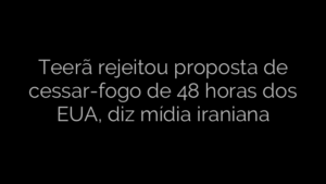 ​Teerã rejeitou proposta de cessar-fogo de 48 horas dos EUA, diz mídia iraniana 